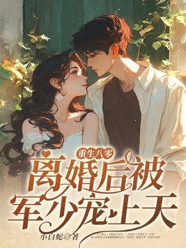 重生八零:离婚后被军少宠上天 重生八零:离婚后被军少宠上天