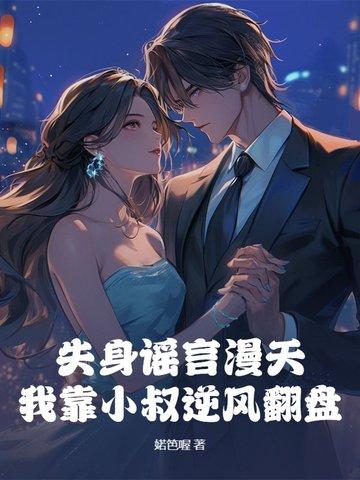 失身谣言漫天,我靠小叔逆风翻盘 失身谣言漫天,我靠小叔逆风翻盘